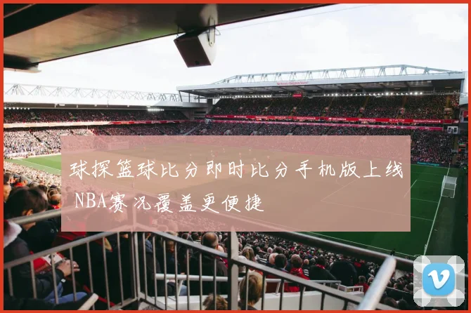球探篮球比分即时比分手机版上线 NBA赛况覆盖更便捷