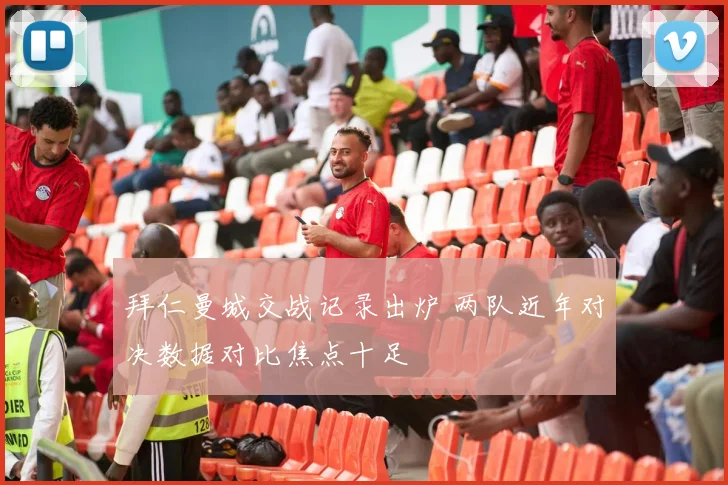 拜仁曼城交战记录出炉 两队近年对决数据对比焦点十足