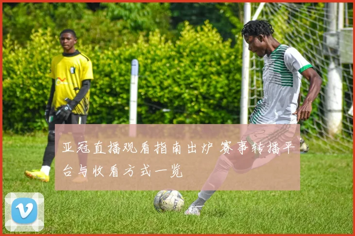 亚冠直播观看指南出炉 赛事转播平台与收看方式一览