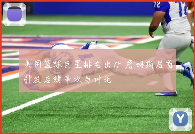美国篮球巨星排名出炉 詹姆斯居首引发后续争议与讨论