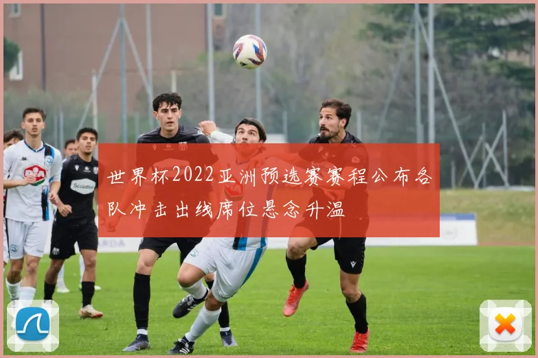 世界杯2022亚洲预选赛赛程公布各队冲击出线席位悬念升温
