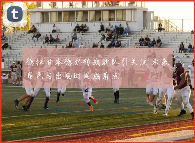 德拉甘本德尔转战新队引关注 未来角色与出场时间成看点