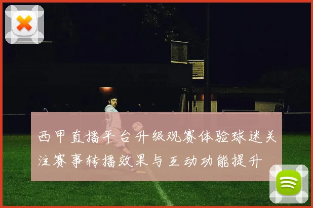 西甲直播平台升级观赛体验球迷关注赛事转播效果与互动功能提升