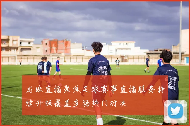 龙珠直播聚焦足球赛事直播服务持续升级覆盖多场热门对决