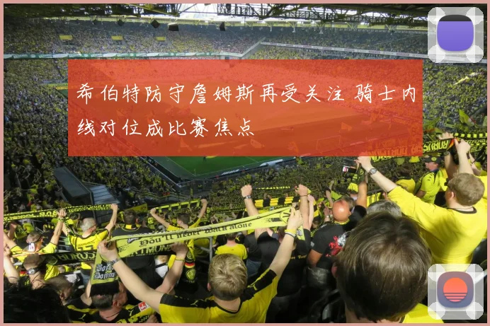 希伯特防守詹姆斯再受关注 骑士内线对位成比赛焦点