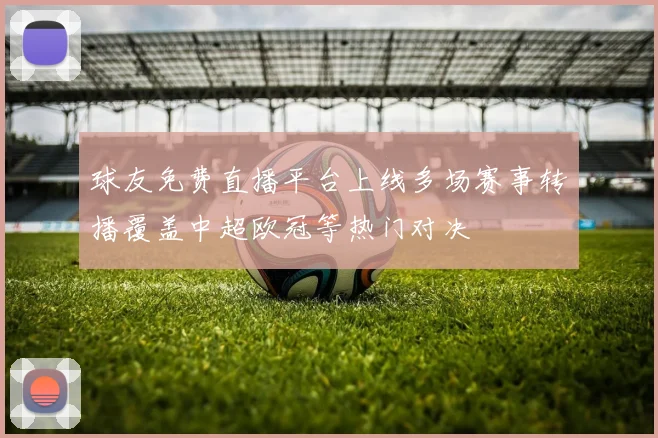 球友免费直播平台上线多场赛事转播覆盖中超欧冠等热门对决