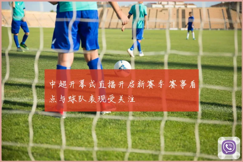 中超开幕式直播开启新赛季 赛事看点与球队表现受关注