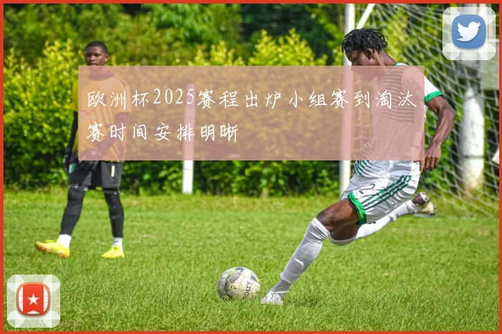 欧洲杯2025赛程出炉小组赛到淘汰赛时间安排明晰