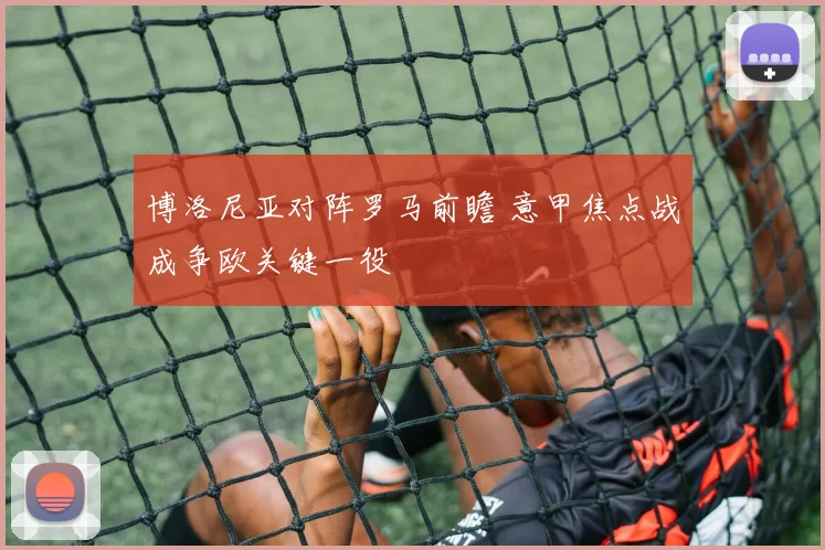 博洛尼亚对阵罗马前瞻 意甲焦点战成争欧关键一役