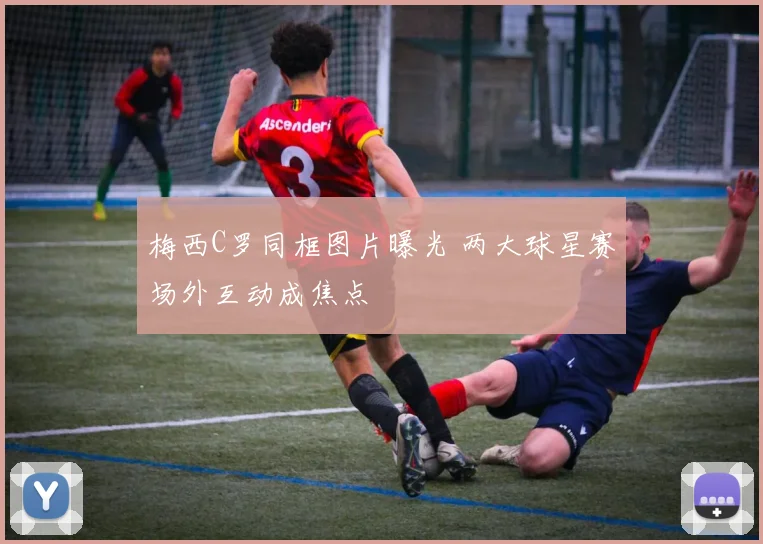 梅西C罗同框图片曝光 两大球星赛场外互动成焦点