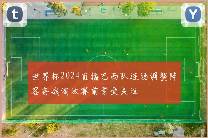 世界杯2024直播巴西队连场调整阵容备战淘汰赛前景受关注