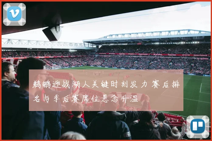 鹈鹕迎战湖人关键时刻发力 赛后排名与季后赛席位悬念升温
