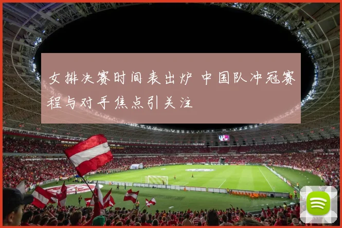 女排决赛时间表出炉 中国队冲冠赛程与对手焦点引关注