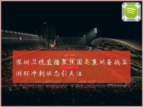 深圳卫视直播聚焦国足集训备战亚洲杯冲刺状态引关注