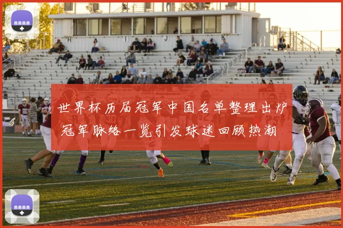 世界杯历届冠军中国名单整理出炉 冠军脉络一览引发球迷回顾热潮