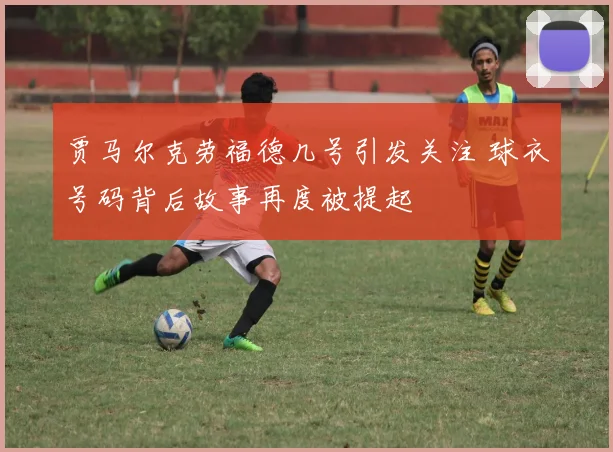 贾马尔克劳福德几号引发关注 球衣号码背后故事再度被提起
