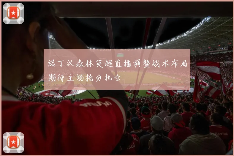 诺丁汉森林英超直播调整战术布局期待主场抢分机会
