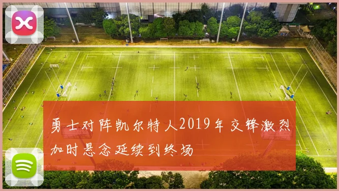 勇士对阵凯尔特人2019年交锋激烈加时悬念延续到终场