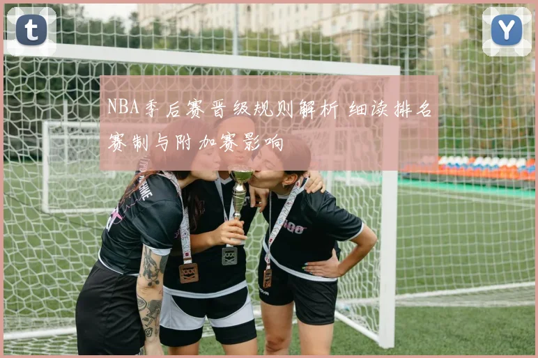 NBA季后赛晋级规则解析 细读排名赛制与附加赛影响