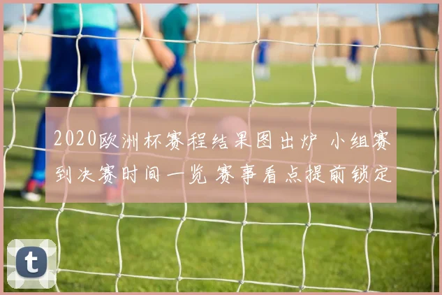 2020欧洲杯赛程结果图出炉 小组赛到决赛时间一览 赛事看点提前锁定
