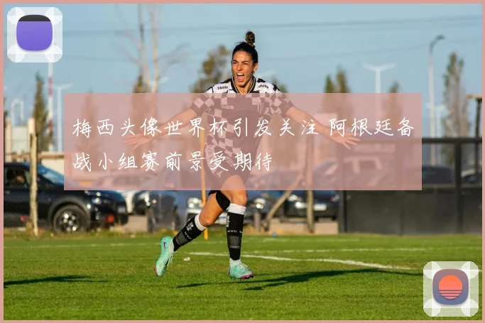 梅西头像世界杯引发关注 阿根廷备战小组赛前景受期待