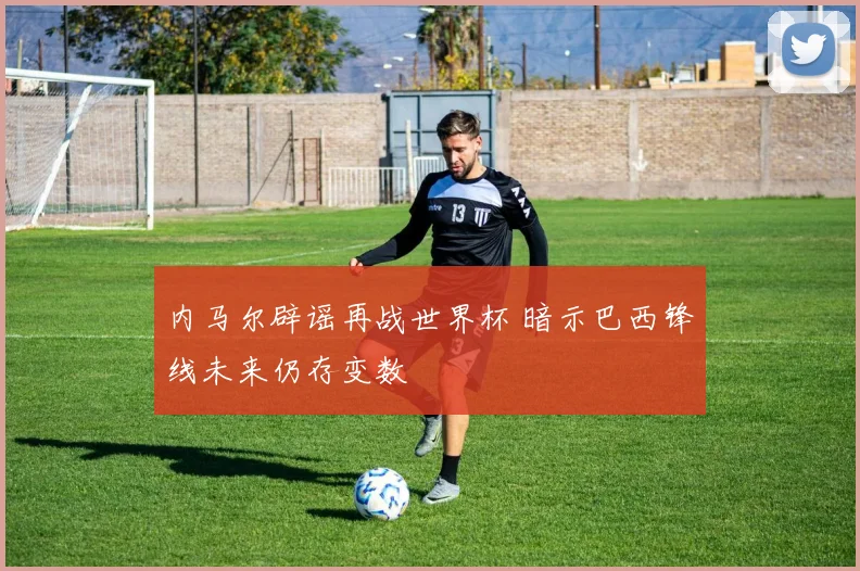 内马尔辟谣再战世界杯 暗示巴西锋线未来仍存变数