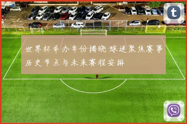 世界杯举办年份揭晓 球迷聚焦赛事历史节点与未来赛程安排