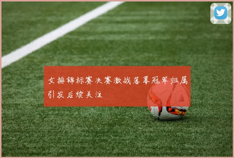女排锦标赛决赛激战落幕冠军归属引发后续关注