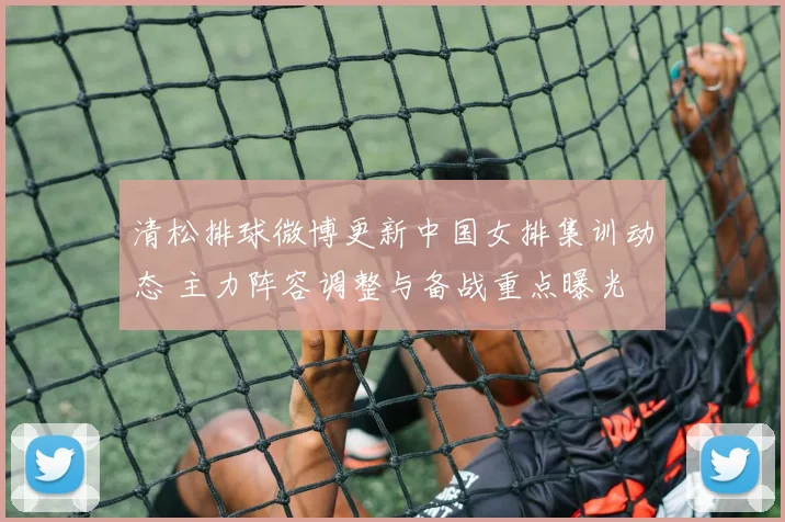 清松排球微博更新中国女排集训动态 主力阵容调整与备战重点曝光