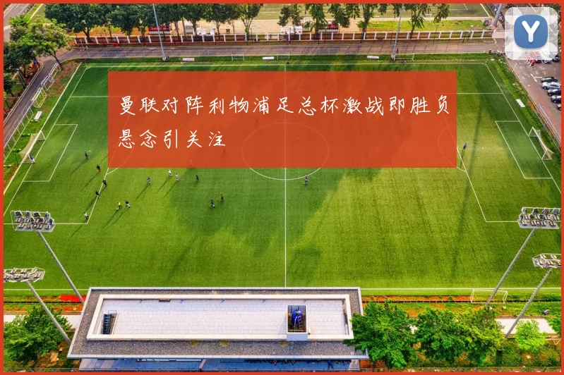 曼联对阵利物浦足总杯激战即胜负悬念引关注