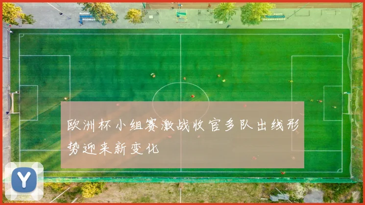 欧洲杯小组赛激战收官多队出线形势迎来新变化