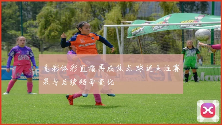 竞彩体彩直播再成焦点 球迷关注赛果与后续赔率变化
