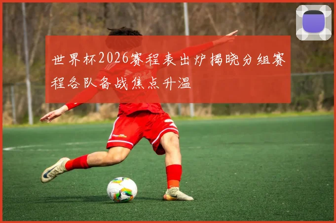 世界杯2026赛程表出炉揭晓分组赛程各队备战焦点升温