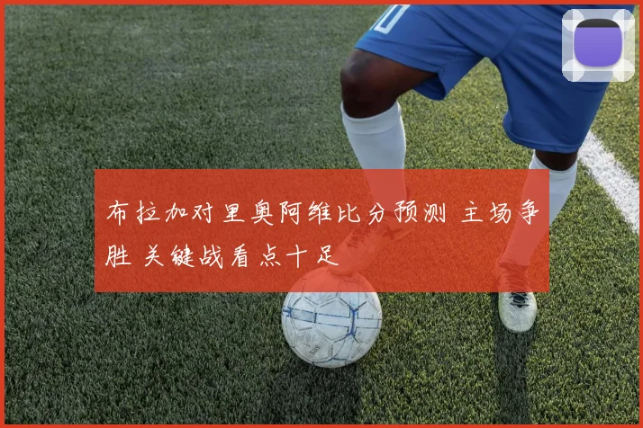 布拉加对里奥阿维比分预测 主场争胜 关键战看点十足