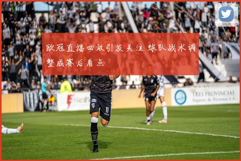 欧冠直播回放引发关注 球队战术调整成赛后看点