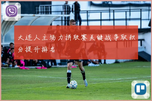 大连人主场力拼联赛关键战争取积分提升排名
