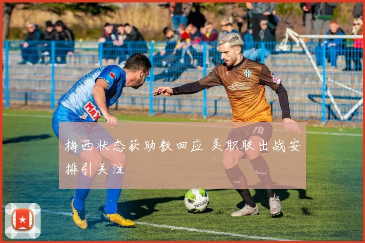 梅西状态获助教回应 美职联出战安排引关注