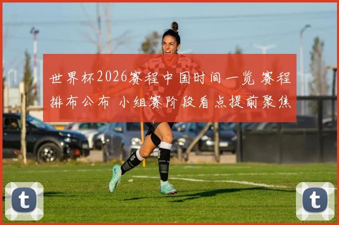 世界杯2026赛程中国时间一览 赛程排布公布 小组赛阶段看点提前聚焦