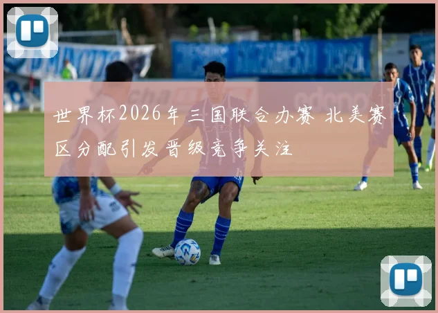 世界杯2026年三国联合办赛 北美赛区分配引发晋级竞争关注