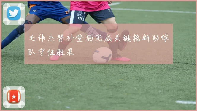 毛伟杰替补登场完成关键抢断助球队守住胜果