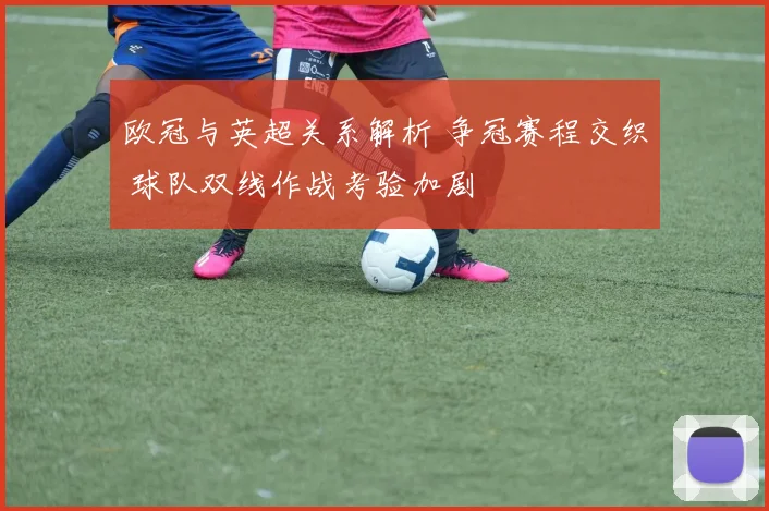欧冠与英超关系解析 争冠赛程交织 球队双线作战考验加剧
