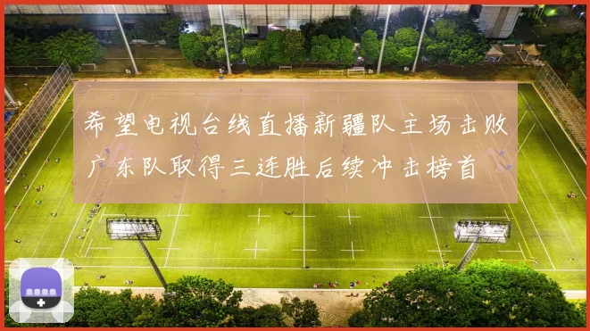 希望电视台线直播新疆队主场击败广东队取得三连胜后续冲击榜首