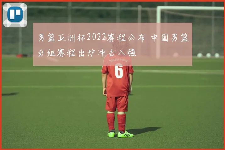 男篮亚洲杯2022赛程公布 中国男篮分组赛程出炉冲击八强