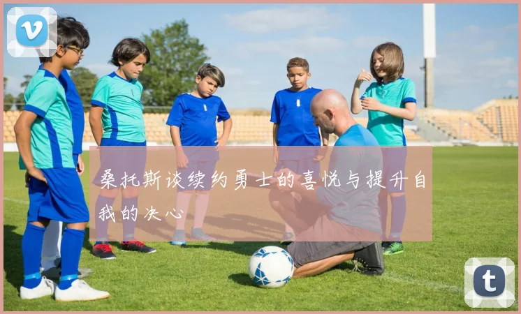 桑托斯谈续约勇士的喜悦与提升自我的决心