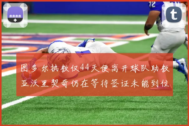 图多尔执教仅44天便离开球队助教亚沃里契奇仍在等待签证未能到位