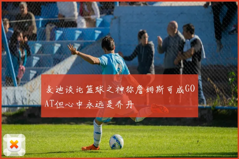 麦迪谈论篮球之神称詹姆斯可成GOAT但心中永远是乔丹