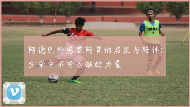 阿德巴约感恩阿贾的启发与陪伴：生命中不可或缺的力量