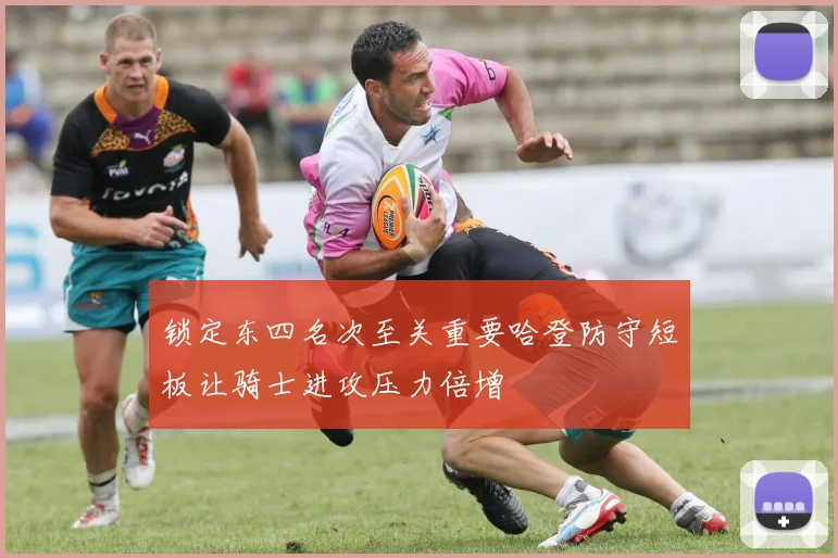 锁定东四名次至关重要哈登防守短板让骑士进攻压力倍增