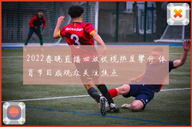2022春晚直播回放收视热度攀升 体育节目成观众关注焦点