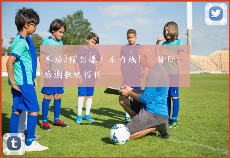 单场3帽打爆广东内线！​徐昕：​感谢教练信任